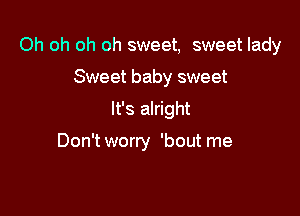 Oh oh oh oh sweet, sweet lady
Sweet baby sweet

It's alright

Don't worry 'bout me