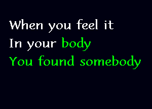 When you feel it
In your body

You found somebody