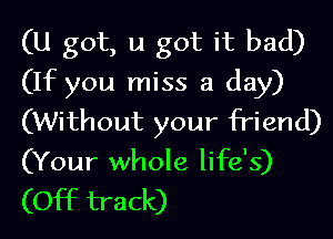 (U got, u got it bad)
(If you miss a day)
(Without your friend)
(Your whole life's)
(Off track)
