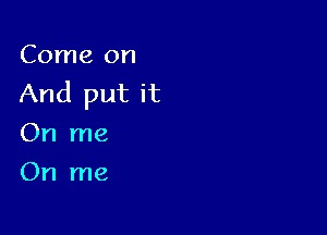 Come on
And put it

On me
On me