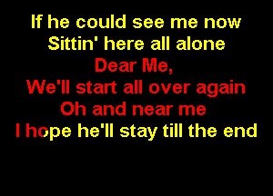 If he could see me now
Sittin' here all alone
Dear Me,

We'll start all over again
Oh and near me
I hope he'll stay till the end