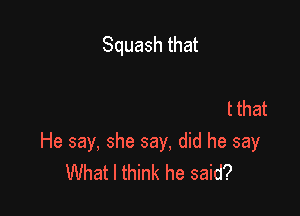 Willing to turn

And not concerned about that
He say, she say, did he say
What I think he said?