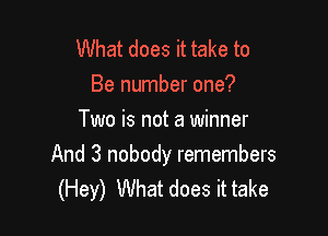 What does it take to
Be number one?
Two is not a winner

And 3 nobody remembers
(Hey) What does it take