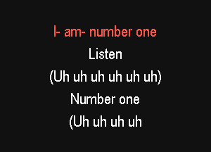 I- am- number one
Listen

(Uh uh uh uh uh uh)
Number one
(Uh uh uh uh