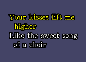 Your kisses lift me
higher

Like the sweet song
of a choir
