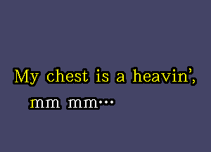 My chest is a heavini