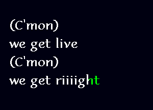 (C'mon)
we get live
(C'mon)

we get riiiight