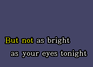 But not as bright

as your eyes tonight