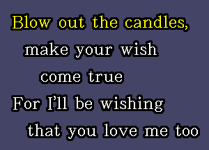 Blow out the candles,
make your Wish

come true

For F11 be Wishing

that you love me too