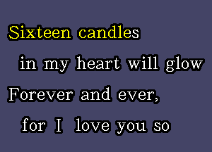 Sixteen candles
in my heart Will glow

F orever and ever,

for I love you so