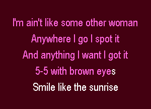 I'm ain't like some other woman
Anywhere I go I spot it

And anything I want I got it
5-5 with brown eyes
Smile like the sunrise