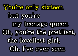 You,re only sixteen
but you,re
my teenage queen
Oh, you,re the prettiest,
the loveliest girl,
Oh, Tve ever seen