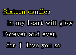 Sixteen candles
in my heart Will glow

F orever and ever,

for I love you so