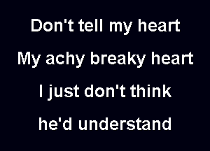 Don't tell my heart
My achy breaky heart

Ijust don't think

he'd understand