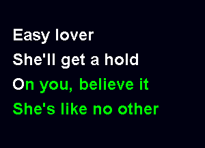 Easy lover
She'll get a hold

On you, believe it
She's like no other