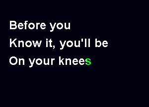 Before you
Know it, you'll be

On your knees