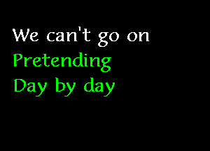 We can't go on
Pretending

Day by day