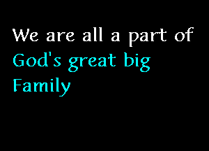 We are all a part of
God's great big

Family