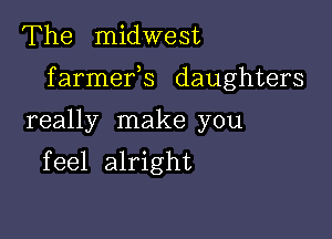 The midwest

f armefs daughters

really make you
feel alright