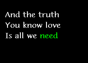 And the truth
You know love

Is all we need