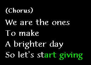 (Chorus)
We are the ones

To make

A brighter day
So let's start giving