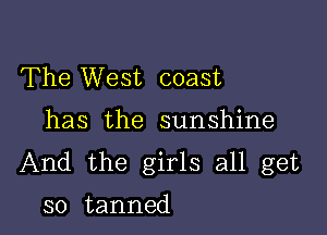 The West coast

has the sunshine
And the girls all get

so tanned