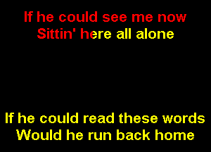 If he could see me now
Sittin' here all alone

If he could read these words
Would he run back home