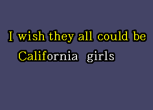 I wish they all could be

California girls