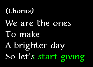 (Chorus)
We are the ones

To make

A brighter day
So let's start giving