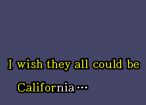I wish they all could be

California