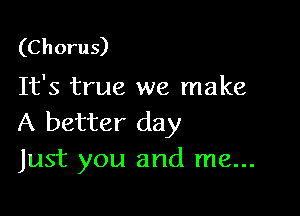 (C h oru 5)

It's true we make

A better day
Just you and me...