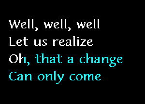 Well, well, well
Let us realize

Oh, that a change
Can only come