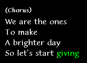 (Chorus)
We are the ones

To make

A brighter day
So let's start giving