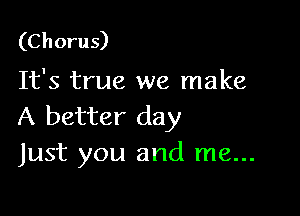 (C h oru 5)

It's true we make

A better day
Just you and me...