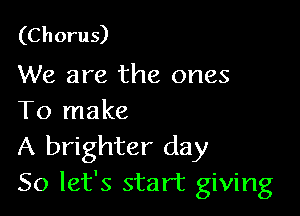 (Chorus)
We are the ones

To make

A brighter day
So let's start giving