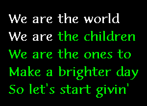 We are the world
We are the children
We are the ones to
Make a brighter day
So let's start givin'