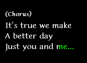(C h oru 5)

It's true we make

A better day
Just you and me...