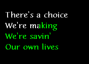 There's a choice
We're making

We're savin'
Our own lives