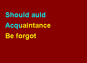 Should auld
Acquaintance

Be forgot