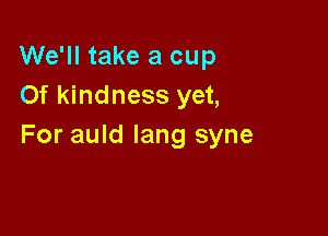 We'll take a cup
Of kindness yet,

For auld lang syne