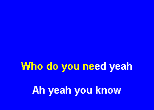 Who do you need yeah

Ah yeah you know