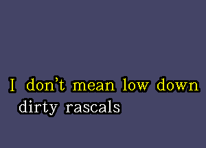 I donWL mean low down
dirty rascals