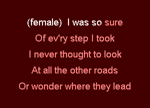 (female) I was so sure
Of ev'ry step I took

I never thought to look
At all the other roads

Or wonder where they lead