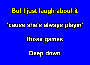 But ljust laugh about it

'cause she's always playin'

those games

Deep down