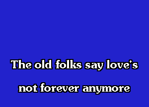 The old folks say love's

not forever anymore