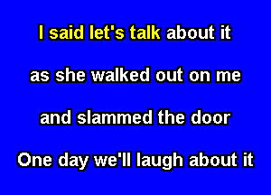 I said let's talk about it
as she walked out on me
and slammed the door

One day we'll laugh about it