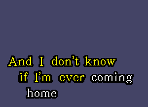 And I d0n1know

if Fm ever coming
home