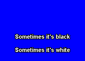 Sometimes it's black

Sometimes it's white