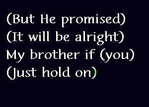 (But He promised)
(It will be alright)

My brother if (you)
(Just hold on)