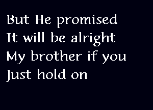 But He promised
It will be alright

My brother if you
Just hold on